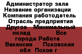 Администратор зала › Название организации ­ Компания-работодатель › Отрасль предприятия ­ Другое › Минимальный оклад ­ 23 000 - Все города Работа » Вакансии   . Псковская обл.,Псков г.